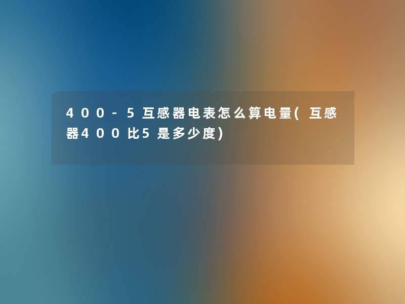 400-5互感器电表怎么算电量(互感器400比5是多少度) 400-5互感器电表怎么算电量(互感器400比5是多少度)
