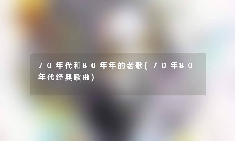 70年代和80年年的老歌(70年80年代经典歌曲) 70年代和80年年的老歌(70年80年代经典歌曲)