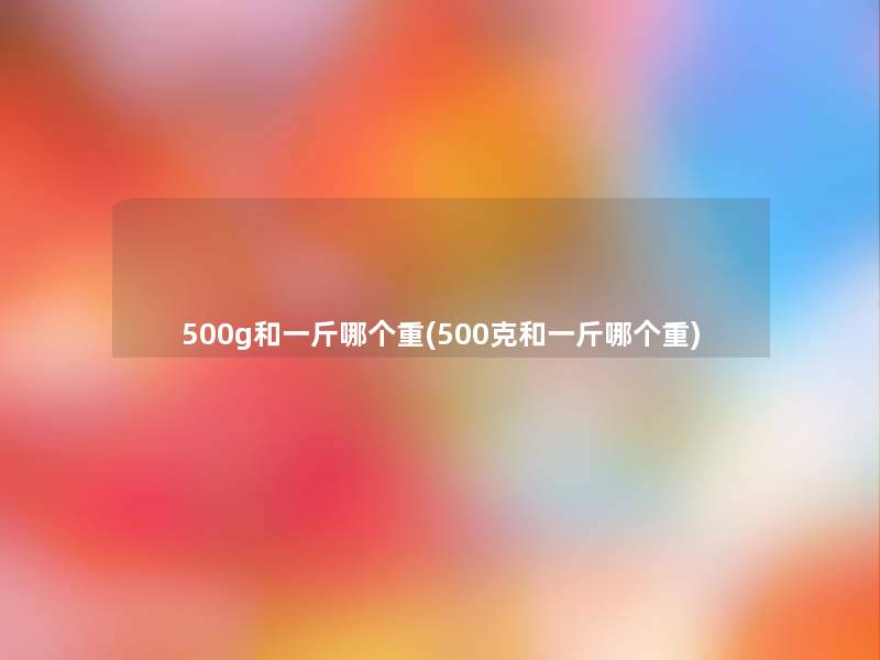 500g和一斤哪个重(500克和一斤哪个重) 500g和一斤哪个重(500克和一斤哪个重)