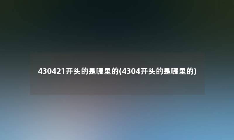430421开头的是哪里的(4304开头的是哪里的)