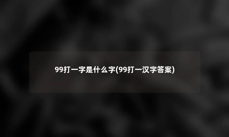 99打一字是什么字(99打一汉字答案) 99打一字是什么字(99打一汉字答案)