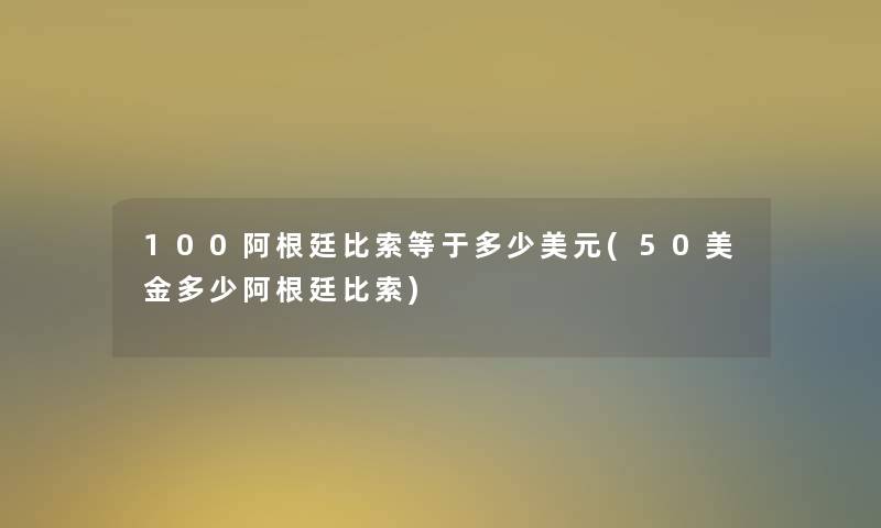 100阿根廷比索等于多少美元(50美金多少阿根廷比索)