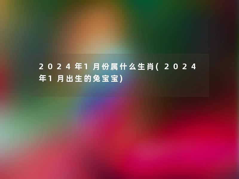 2024年1月份属什么生肖(2024年1月出生的兔宝宝) 2024年1月份属什么生肖(2024年1月出生的兔宝宝)