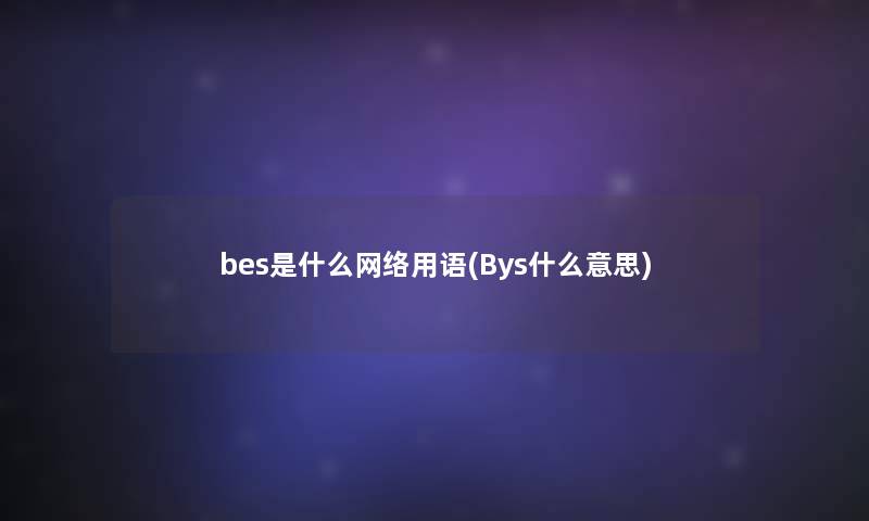 bes是什么网络用语(Bys什么意思) bes是什么网络用语(Bys什么意思)