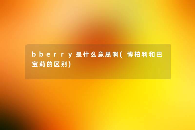 bberry是什么意思啊(博柏利和巴宝莉的区别) bberry是什么意思啊(博柏利和巴宝莉的区别)
