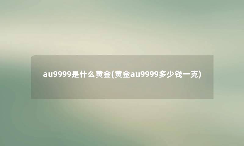 au9999是什么黄金(黄金au9999多少钱一克) au9999是什么黄金(黄金au9999多少钱一克)