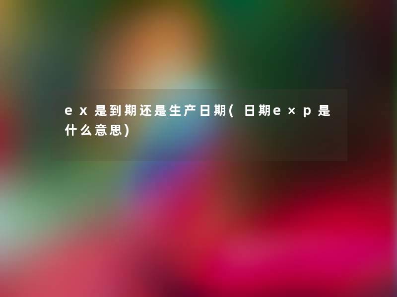 ex是到期还是生产日期(日期e×p是什么意思) ex是到期还是生产日期(日期e×p是什么意思)