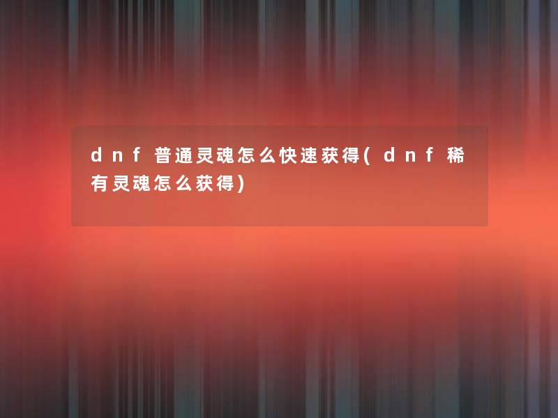 dnf普通灵魂怎么快速获得(dnf稀有灵魂怎么获得) dnf普通灵魂怎么快速获得(dnf稀有灵魂怎么获得)