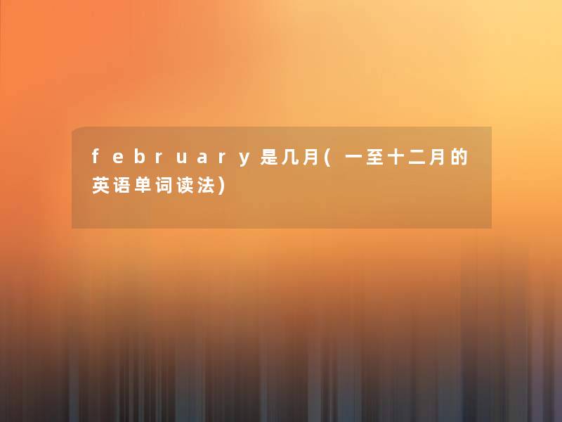 february是几月(一至十二月的英语单词读法) february是几月(一至十二月的英语单词读法)