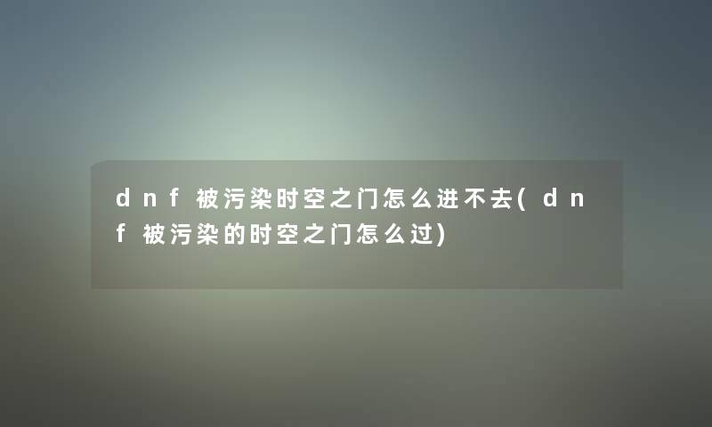 dnf被污染时空之门怎么进不去(dnf被污染的时空之门怎么过)