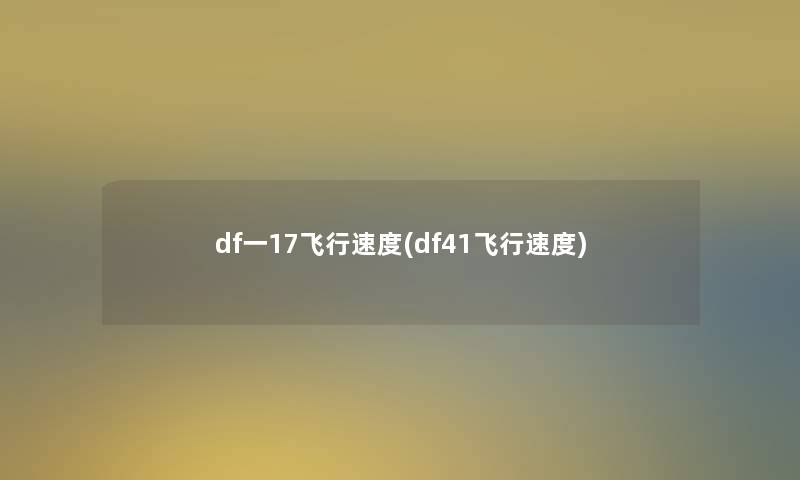 df一17飞行速度(df41飞行速度) df一17飞行速度(df41飞行速度)
