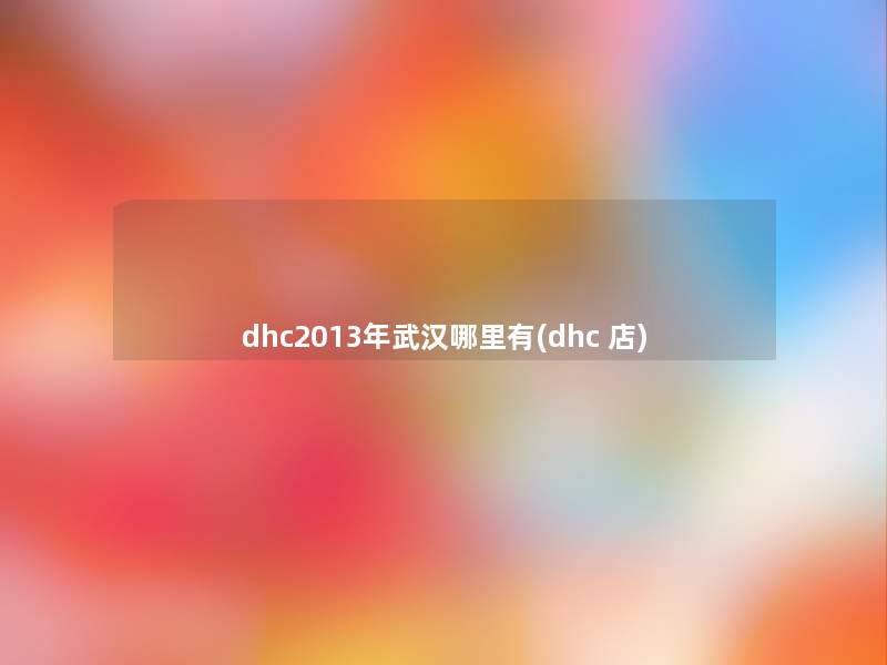 dhc2013年武汉哪里有(dhc 店) dhc2013年武汉哪里有(dhc 店)