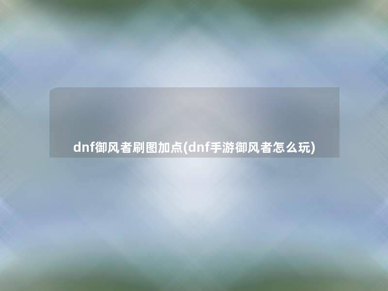 dnf御风者刷图加点(dnf手游御风者怎么玩)