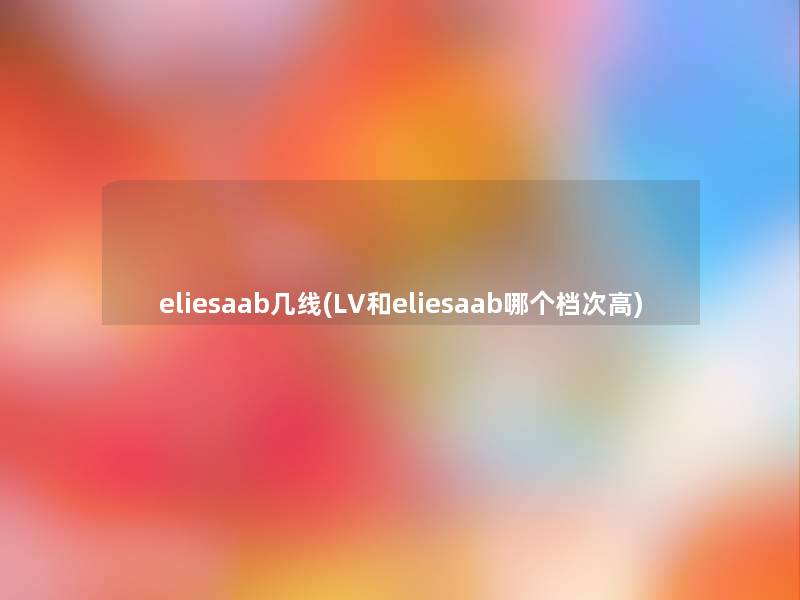 eliesaab几线(LV和eliesaab哪个档次高) eliesaab几线(LV和eliesaab哪个档次高)