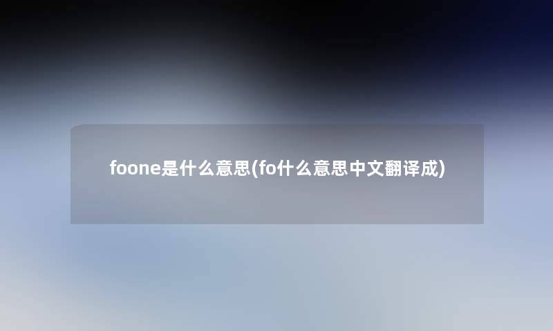 foone是什么意思(fo什么意思中文翻译成) foone是什么意思(fo什么意思中文翻译成)