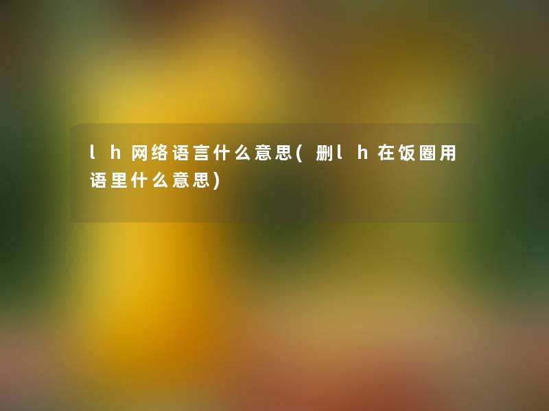 lh网络语言什么意思(删lh在饭圈用语里什么意思) lh网络语言什么意思(删lh在饭圈用语里什么意思)