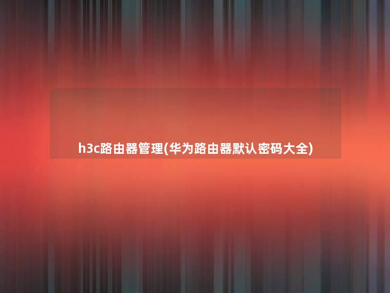 h3c路由器管理(华为路由器默认密码大全) h3c路由器管理(华为路由器默认密码大全)