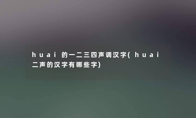 huai的一二三四声调汉字(huai二声的汉字有哪些字) huai的一二三四声调汉字(huai二声的汉字有哪些字)