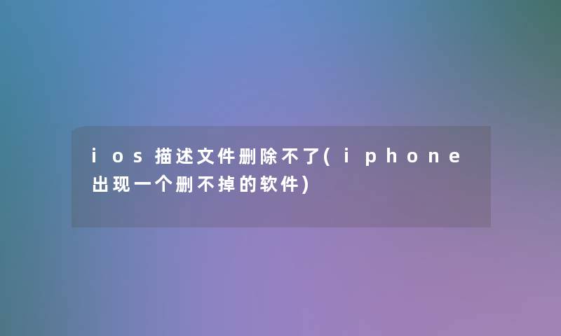 ios描述文件删除不了(iphone出现一个删不掉的软件) ios描述文件删除不了(iphone出现一个删不掉的软件)