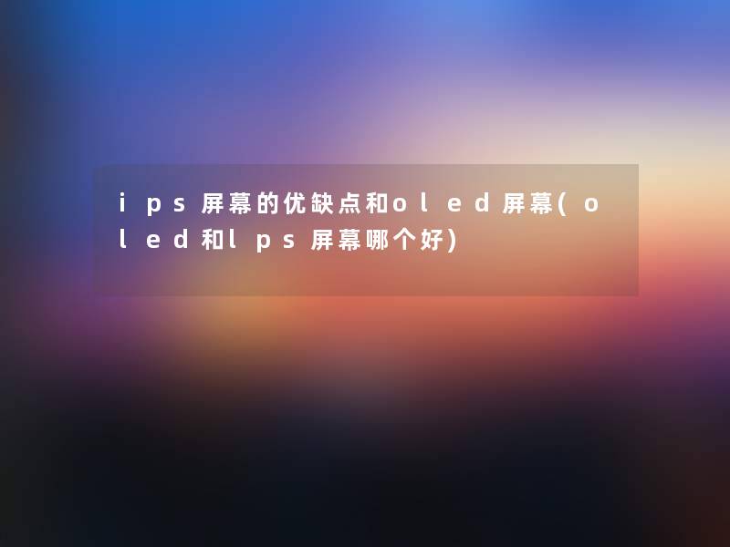 ips屏幕的优缺点和oled屏幕(oled和lps屏幕哪个好)