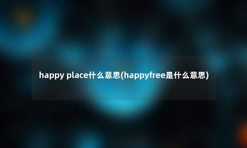 happy place什么意思(happyfree是什么意思) happy place什么意思(happyfree是什么意思)