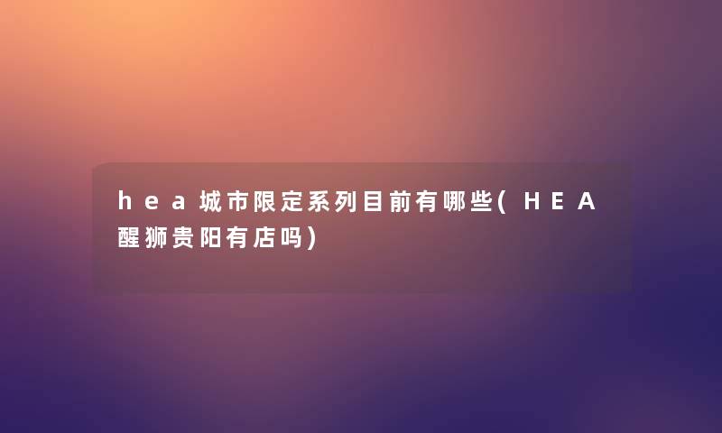 hea城市限定系列目前有哪些(HEA醒狮贵阳有店吗)