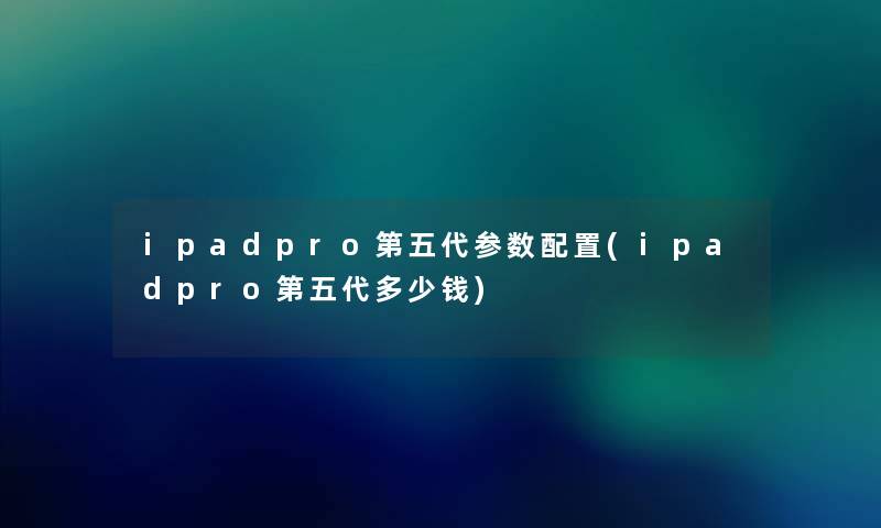 ipadpro第五代参数配置(ipadpro第五代多少钱) ipadpro第五代参数配置(ipadpro第五代多少钱)