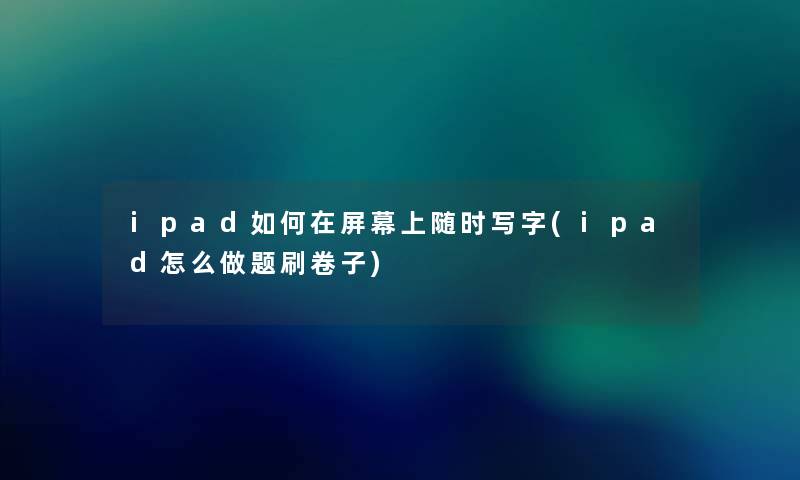 ipad如何在屏幕上随时写字(ipad怎么做题刷卷子) ipad如何在屏幕上随时写字(ipad怎么做题刷卷子)