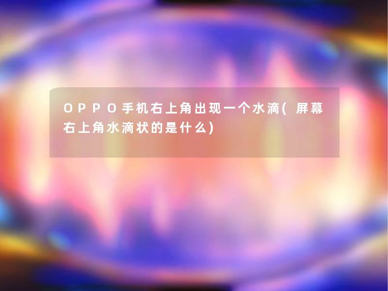 OPPO手机右上角出现一个水滴(屏幕右上角水滴状的是什么) OPPO手机右上角出现一个水滴(屏幕右上角水滴状的是什么)