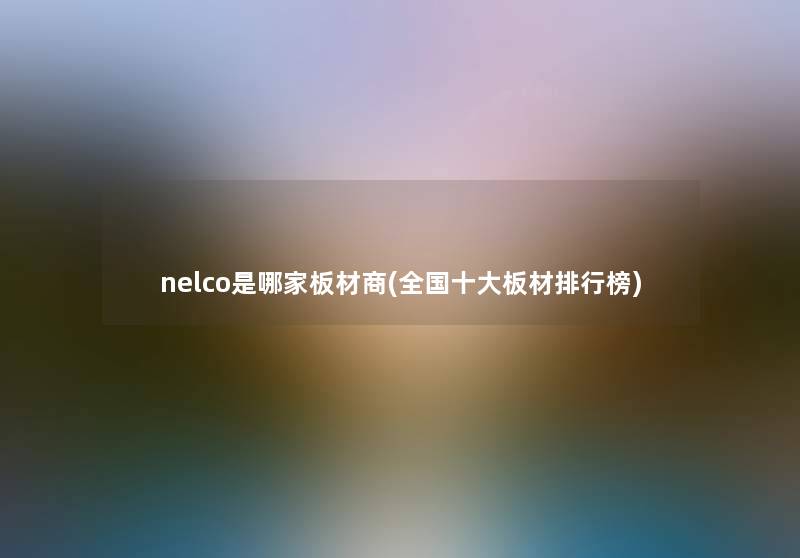 nelco是哪家板材商(全国一些板材整理榜)