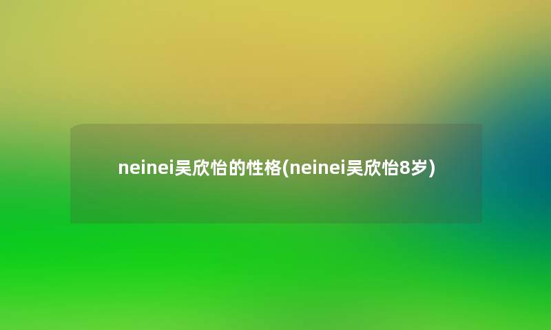 neinei吴欣怡的性格(neinei吴欣怡8岁) neinei吴欣怡的性格(neinei吴欣怡8岁)