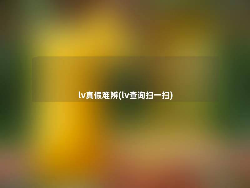 lv真假难辨(lv查阅扫一扫) lv真假难辨(lv查阅扫一扫)