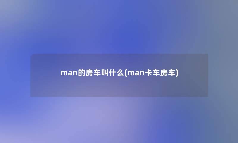 man的房车叫什么(man卡车房车) man的房车叫什么(man卡车房车)