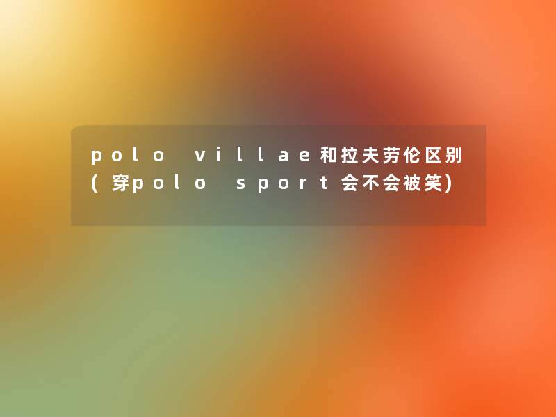 polo villae和拉夫劳伦区别(穿polo sport会不会被笑)