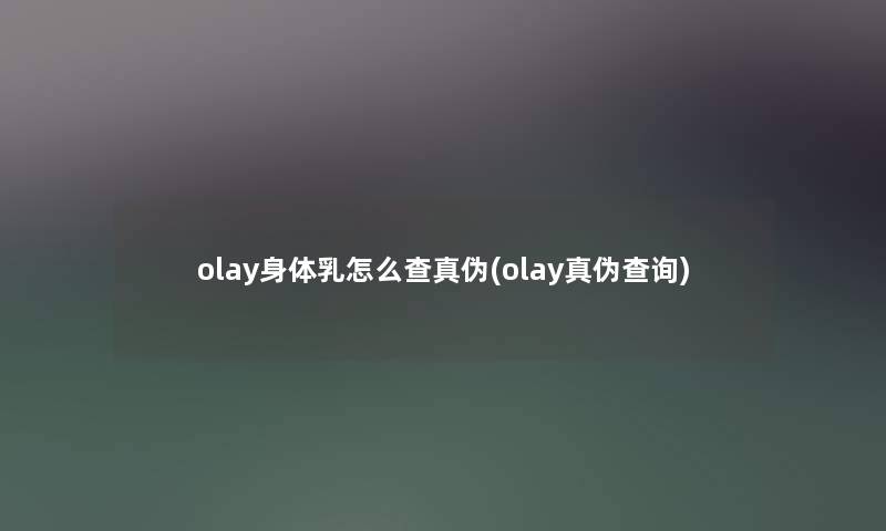olay身体乳怎么查真伪(olay真伪查阅) olay身体乳怎么查真伪(olay真伪查阅)