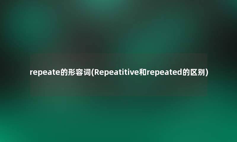 repeate的形容词(Repeatitive和repeated的区别) repeate的形容词(Repeatitive和repeated的区别)
