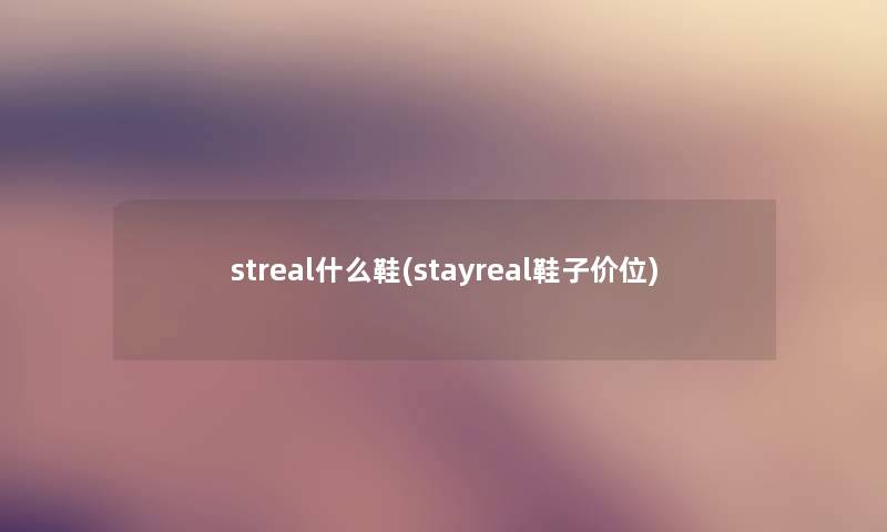 streal什么鞋(stayreal鞋子价位) streal什么鞋(stayreal鞋子价位)