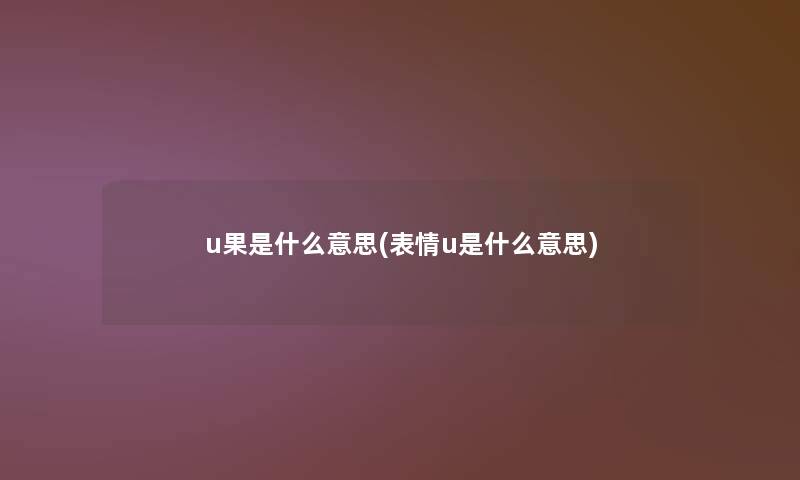 u果是什么意思(表情u是什么意思)