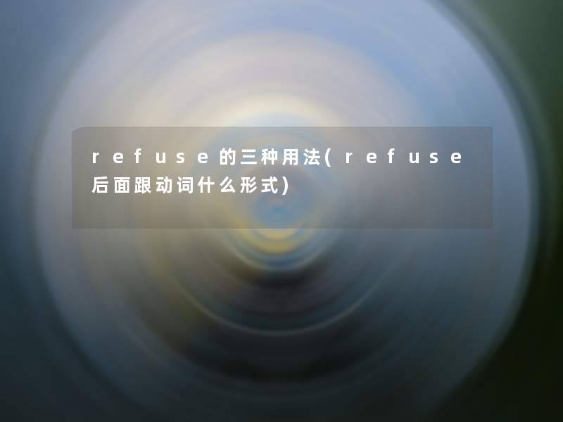 refuse的三种用法(refuse后面跟动词什么形式) refuse的三种用法(refuse后面跟动词什么形式)