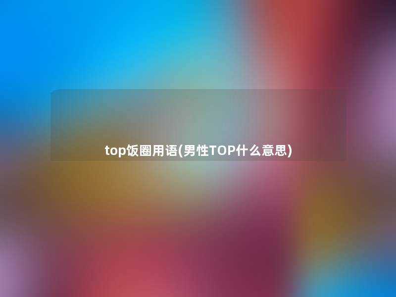 top饭圈用语(男性TOP什么意思) top饭圈用语(男性TOP什么意思)