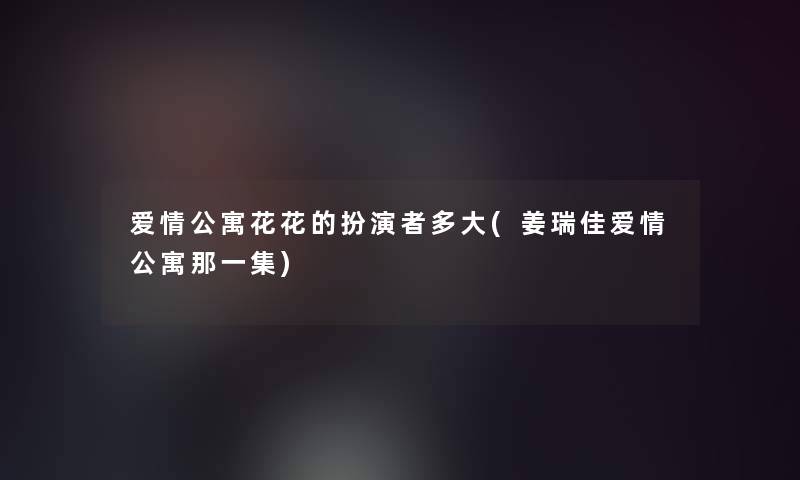 爱情公寓花花的扮演者多大(姜瑞佳爱情公寓那一集)