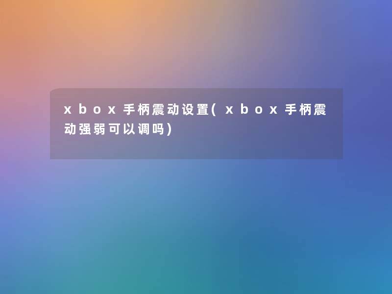 xbox手柄震动设置(xbox手柄震动强弱可以调吗) xbox手柄震动设置(xbox手柄震动强弱可以调吗)