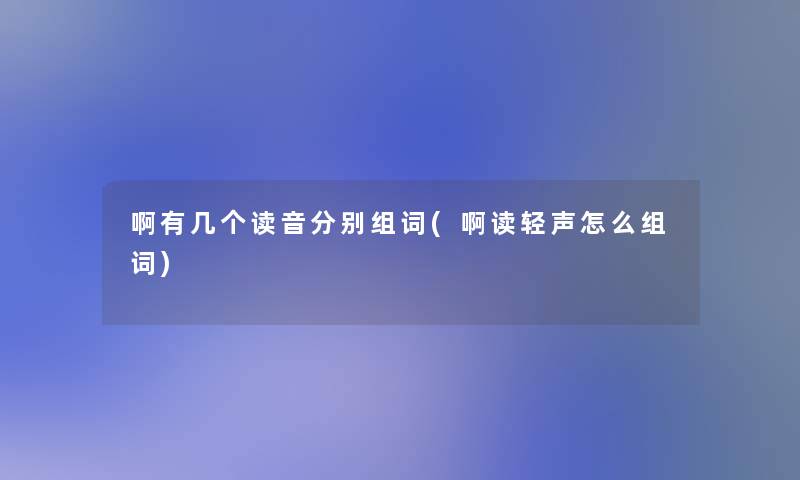 啊有几个读音分别组词(啊读轻声怎么组词)