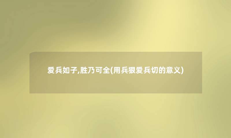 爱兵如子,胜乃可全(用兵狠爱兵切的意义) 爱兵如子,胜乃可全(用兵狠爱兵切的意义)