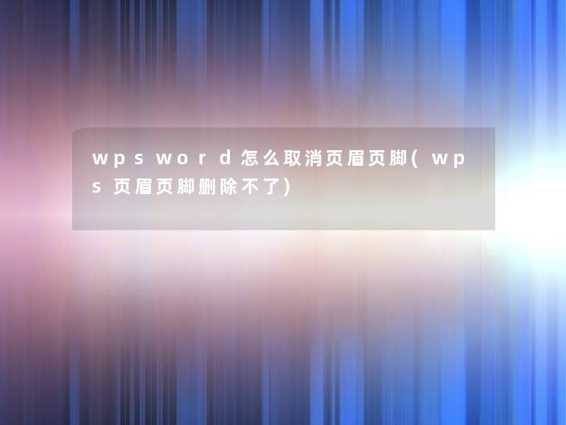wpsword怎么取消页眉页脚(wps页眉页脚删除不了)
