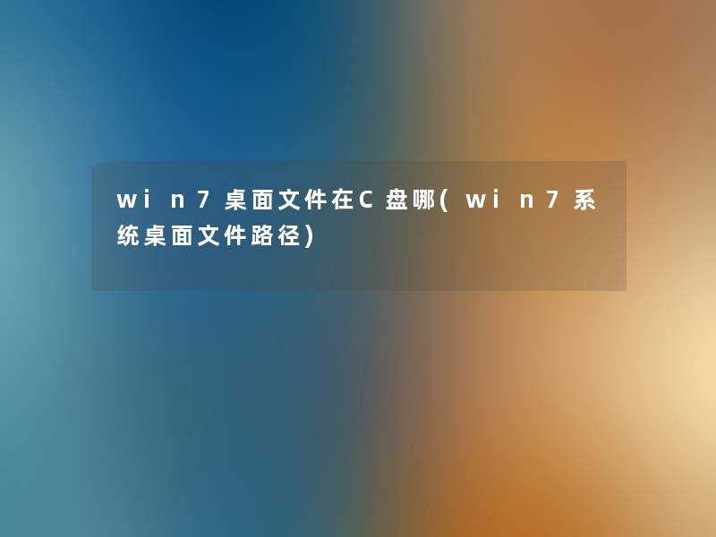 win7桌面文件在C盘哪(win7系统桌面文件路径) win7桌面文件在C盘哪(win7系统桌面文件路径)