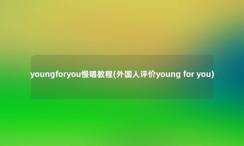 youngforyou慢唱教程(外国人评价young for you)