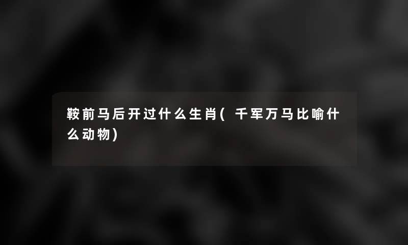 鞍前马后开过什么生肖(千军万马比喻什么动物) 鞍前马后开过什么生肖(千军万马比喻什么动物)