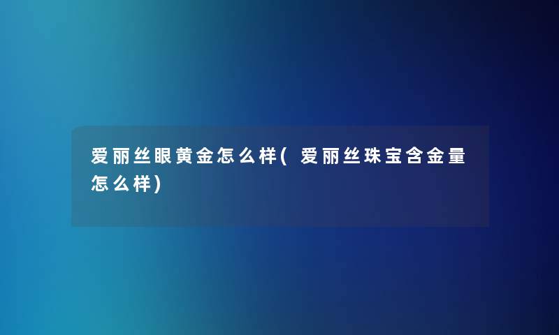 爱丽丝眼黄金怎么样(爱丽丝珠宝含金量怎么样)