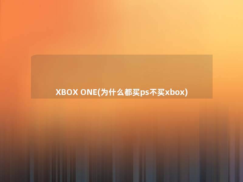 XBOX ONE(为什么都买ps不买xbox) XBOX ONE(为什么都买ps不买xbox)
